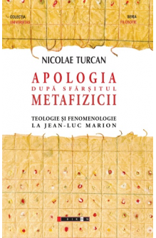 Apologia după sfârșitul metafizicii - Teologie și fenomenologie la Jean-Luc Marion