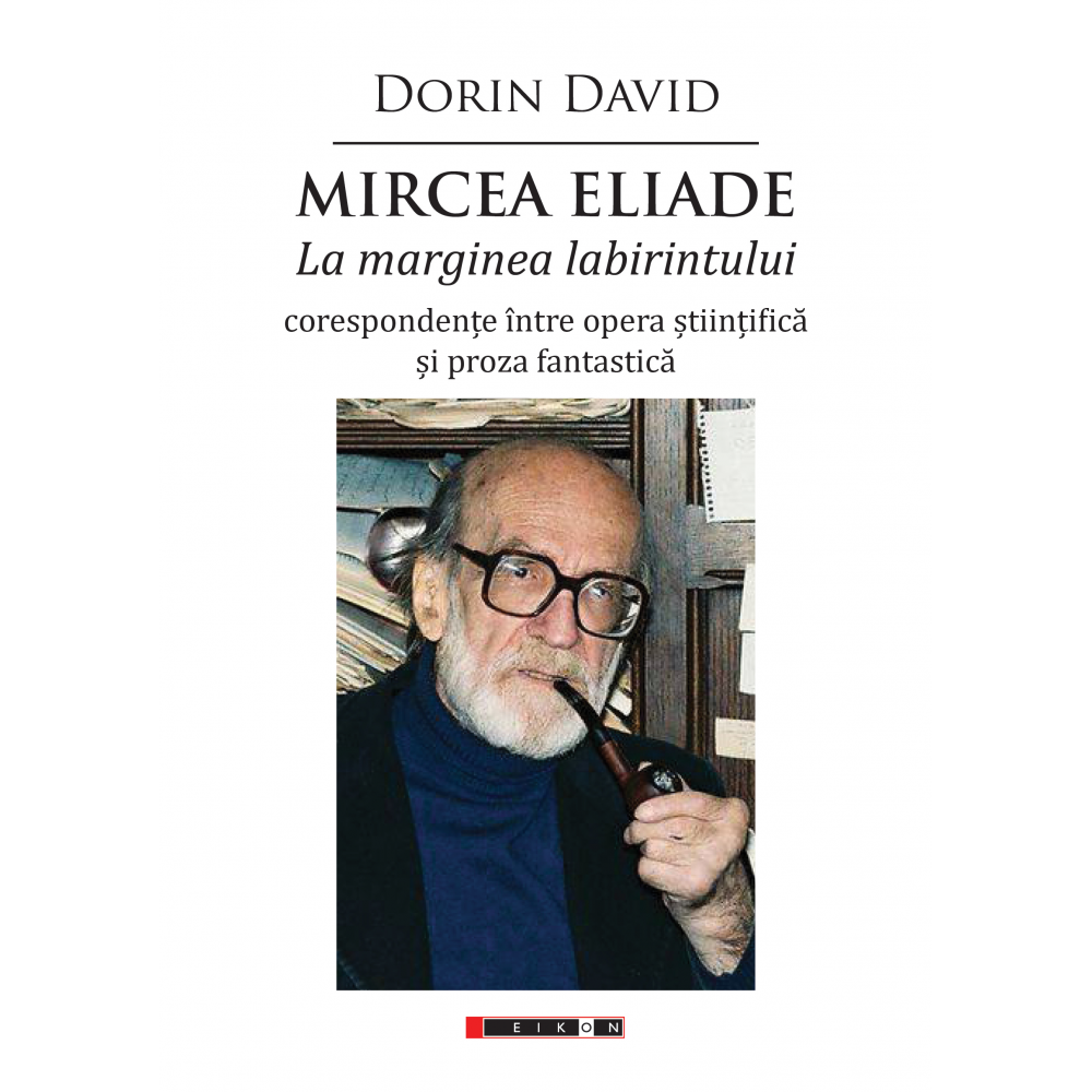 Mircea Eliade - La marginea labirintului - corespondențe între opera științifică și proza fantastică